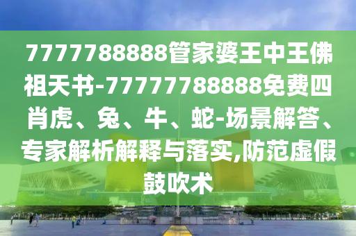 7777788888管家婆王中王佛祖天書-77777788888免費(fèi)四肖虎、兔、牛、蛇-場(chǎng)景解答、專家解析解釋與落實(shí),防范虛假鼓吹術(shù)