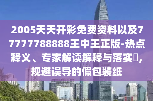 2005天天開彩免費(fèi)資料以及77777788888王中王正版-熱點(diǎn)釋義、專家解讀解釋與落實(shí)?,規(guī)避誤導(dǎo)的假包裝紙