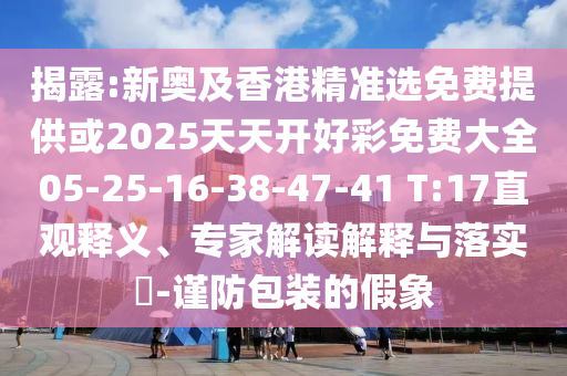揭露:新奧及香港精準(zhǔn)選免費(fèi)提供或2025天天開好彩免費(fèi)大全05-25-16-38-47-41 T:17直觀釋義、專家解讀解釋與落實(shí)?-謹(jǐn)防包裝的假象