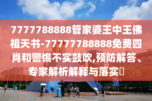 7777788888管家婆王中王佛祖天書-77777788888免費(fèi)四肖和警惕不實(shí)鼓吹,預(yù)防解答、專家解析解釋與落實(shí)?