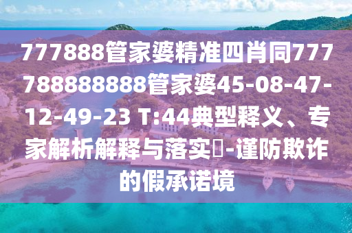 777888管家婆精準(zhǔn)四肖同777788888888管家婆45-08-47-12-49-23 T:44典型釋義、專家解析解釋與落實(shí)?-謹(jǐn)防欺詐的假承諾境