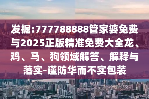 發(fā)掘:777788888管家婆免費與2025正版精準免費大全龍、雞、馬、狗領域解答、解釋與落實-謹防華而不實包裝