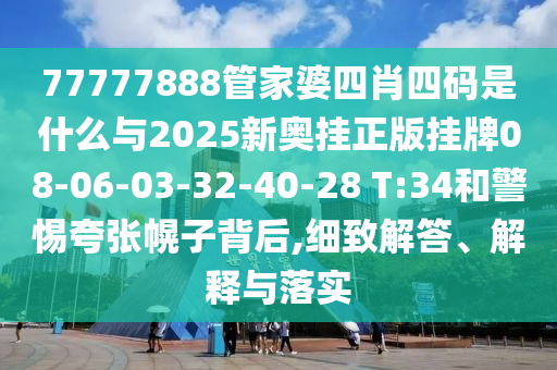 77777888管家婆四肖四碼是什么與2025新奧掛正版掛牌08-06-03-32-40-28 T:34和警惕夸張幌子背后,細(xì)致解答、解釋與落實