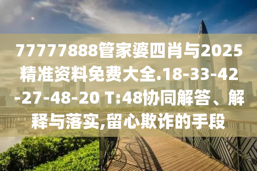 77777888管家婆四肖與2025精準資料免費大全.18-33-42-27-48-20 T:48協(xié)同解答、解釋與落實,留心欺詐的手段