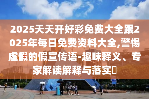 2025天天開好彩免費大全跟2025年每日免費資料大全,警惕虛假的假宣傳語-趣味釋義、專家解讀解釋與落實?