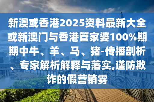 新澳或香港2025資料最新大全或新澳門與香港管家婆100%期期中牛、羊、馬、豬-傳播剖析、專家解析解釋與落實,謹防欺詐的假營銷霧