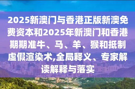 2025新澳門與香港正版新澳免費資本和2025年新澳門和香港期期準牛、馬、羊、猴和抵制虛假渲染術,全局釋義、專家解讀解釋與落實
