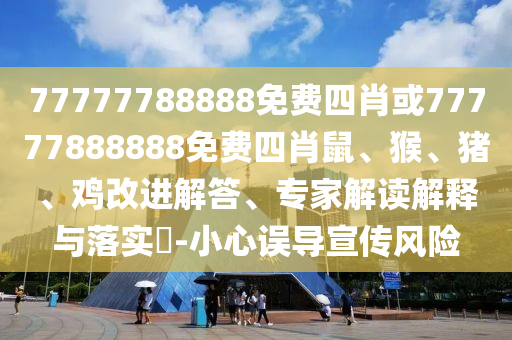 77777788888免費四肖或77777888888免費四肖鼠、猴、豬、雞改進解答、專家解讀解釋與落實?-小心誤導宣傳風險