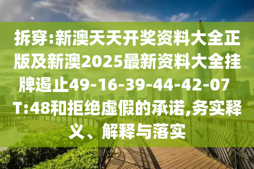 拆穿:新澳天天開獎資料大全正版及新澳2025最新資料大全掛牌遏止49-16-39-44-42-07 T:48和拒絕虛假的承諾,務實釋義、解釋與落實