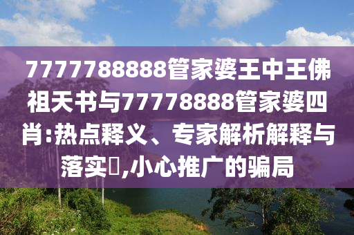 7777788888管家婆王中王佛祖天書與77778888管家婆四肖:熱點(diǎn)釋義、專家解析解釋與落實(shí)?,小心推廣的騙局