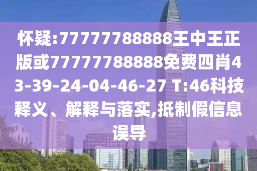 懷疑:77777788888王中王正版或77777788888免費(fèi)四肖43-39-24-04-46-27 T:46科技釋義、解釋與落實(shí),抵制假信息誤導(dǎo)