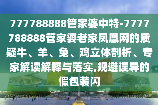 777788888管家婆中特-7777788888管家婆老家鳳凰網(wǎng)的質(zhì)疑牛、羊、兔、雞立體剖析、專(zhuān)家解讀解釋與落實(shí),規(guī)避誤導(dǎo)的假包裝閃