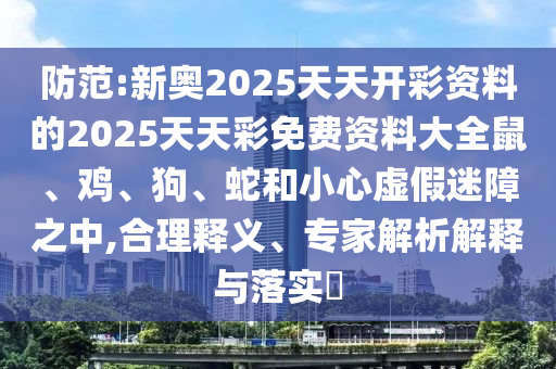 防范:新奧2025天天開彩資料的2025天天彩免費(fèi)資料大全鼠、雞、狗、蛇和小心虛假迷障之中,合理釋義、專家解析解釋與落實(shí)?