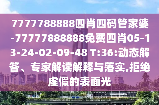 7777788888四肖四碼管家婆-77777888888免費(fèi)四肖05-13-24-02-09-48 T:36:動(dòng)態(tài)解答、專家解讀解釋與落實(shí),拒絕虛假的表面光