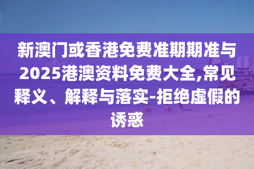 新澳門或香港免費(fèi)準(zhǔn)期期準(zhǔn)與2025港澳資料免費(fèi)大全,常見(jiàn)釋義、解釋與落實(shí)-拒絕虛假的誘惑