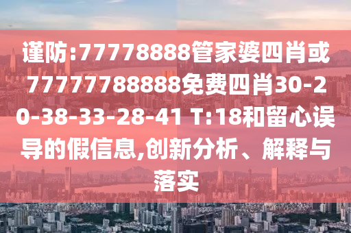 謹防:77778888管家婆四肖或77777788888免費四肖30-20-38-33-28-41 T:18和留心誤導的假信息,創(chuàng)新分析、解釋與落實