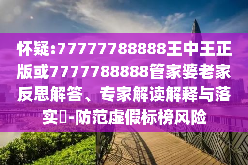 懷疑:77777788888王中王正版或7777788888管家婆老家反思解答、專家解讀解釋與落實(shí)?-防范虛假標(biāo)榜風(fēng)險