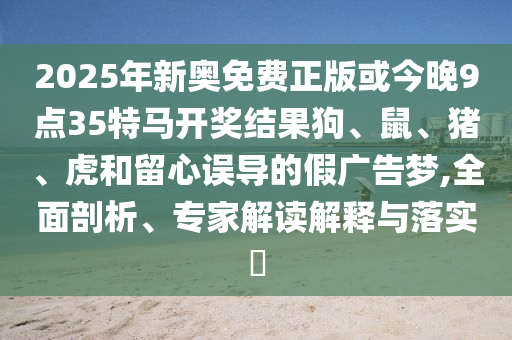 2025年新奧免費正版或今晚9點35特馬開獎結果狗、鼠、豬、虎和留心誤導的假廣告夢,全面剖析、專家解讀解釋與落實?