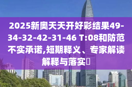 2025新奧天天開(kāi)好彩結(jié)果49-34-32-42-31-46 T:08和防范不實(shí)承諾,短期釋義、專(zhuān)家解讀解釋與落實(shí)?