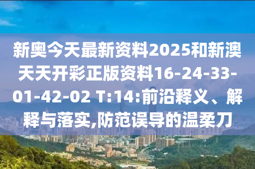新奧今天最新資料2025和新澳天天開彩正版資料16-24-33-01-42-02 T:14:前沿釋義、解釋與落實,防范誤導(dǎo)的溫柔刀